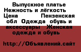 Выпускное платье“Нежность и лёгкость “ › Цена ­ 5 000 - Пензенская обл. Одежда, обувь и аксессуары » Женская одежда и обувь   